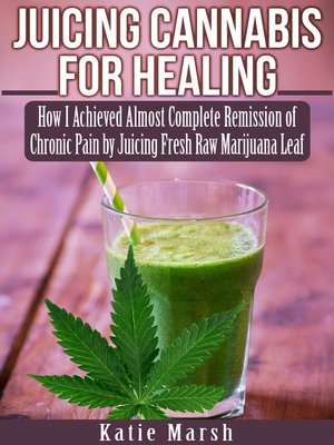cover image of Juicing Cannabis for Healing, How I Achieved Almost Complete Remission of Chronic Pain by Juicing Fresh Raw Marijuana Leaf